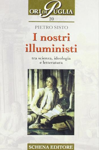 I nostri illuministi. Tra scienza, ideologia e letteratura - Pietro Sisto - Libro Schena Editore 2003, Ori di Puglia | Libraccio.it