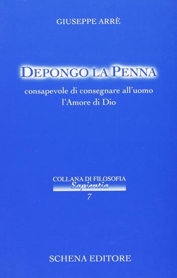 Depongo la penna, consapevole di consegnare all'uomo l'amore di Dio - Giuseppe Arrè - Libro Schena Editore 2004, Collana di filosofia Sapientia | Libraccio.it