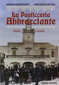 La pasticceria Abbracciante. Storia... e ricette - Angela Abbracciante, Antonietta Latorre Gentile - Libro Schena Editore 2007 | Libraccio.it