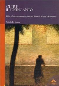 Oltre il disincanto. Etica, diritto e comunicazione tra Simmel, Weber e Habermas - Antonio De Simone - Libro Pensa Multimedia 2006, Humanities | Libraccio.it