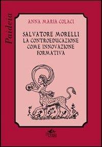 Salvatore Morelli. La controeducazione come innovazione formativa - Anna M. Colaci - Libro Pensa Multimedia 2011, Paideia | Libraccio.it