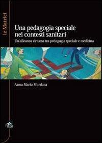 La pedagogia speciale nei contesti sanitari. Un'alleanza virtuosa tra pedagogia speciale e medicina - Anna M. Murdaca - Libro Pensa Multimedia 2012, Epistemologie | Libraccio.it