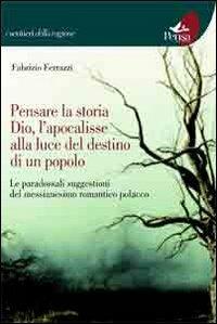 Pensare la storia, Dio, l'apocalisse alla luce del destino di un popolo. Le paradossali suggestioni del messianesimo romantico polacco - Fabrizio Ferrazzi - Libro Pensa Multimedia 2012, I sentieri della ragione | Libraccio.it