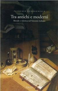 Tra antichi e moderni. Morale e retorica nel Seicento italiano - Pasquale Guaragnella - Libro Argo 2003, Biblioteca barocca | Libraccio.it