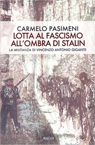 Lotta al fascismo all'ombra di Stalin. La militanza di V. A. Gigante - Carmelo Pasimeni - Libro Argo 2008, A sud del Novecento | Libraccio.it