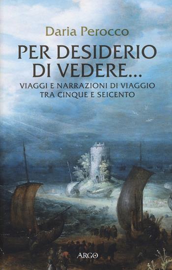 Per desiderio di vedere... Viaggi e narrazioni di viaggio tra Cinque e Seicento - Daria Perocco - Libro Argo 2020, Biblioteca barocca | Libraccio.it