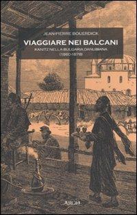 Viaggiare nei Balcani. Kanitz nella Bulgaria Danubiana (1860-1878) - Jean­Pierre Bouerdick - Libro Argo 2006, Il pianeta scritto | Libraccio.it