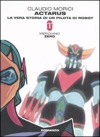 Actarus. La vera storia di un pilota di robot - Claudio Morici - Libro Meridiano Zero 2006, Primo parallelo | Libraccio.it