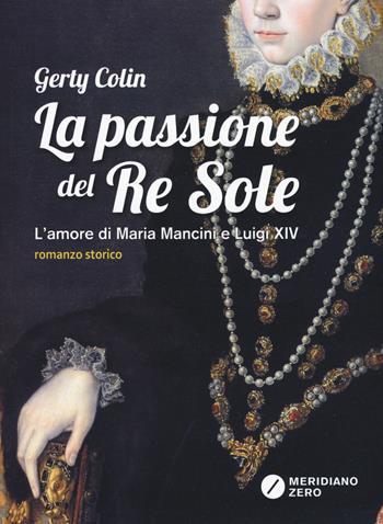La passione del re Sole. L'amore di Maria Mancini e Luigi XIV - Gerty Colin - Libro Meridiano Zero 2015, I paralleli | Libraccio.it