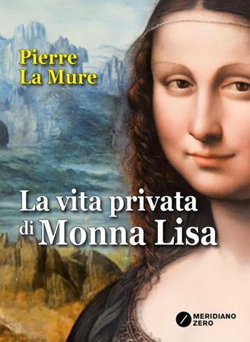 La vita privata di Monna Lisa - Pierre La Mure - Libro Meridiano Zero 2017, I paralleli | Libraccio.it