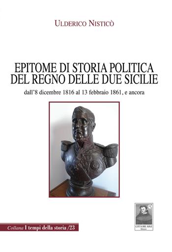 Epitome di storia politica del Regno delle Due Sicilie dall'8 dicembre 1816 al 13 febbraio 1861, e ancora - Ulderico Nisticò - Libro Città del Sole Edizioni 2017, I tempi della storia | Libraccio.it