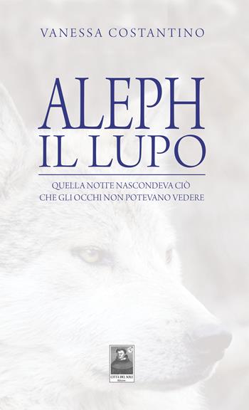 Aleph il lupo. Quella notte nascondeva ciò che gli occhi non potevano vedere - Vanessa Costantino - Libro Città del Sole Edizioni 2018, La vita narrata | Libraccio.it