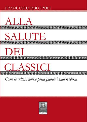 Alla salute dei classici. Come la cultura antica possa guarire i mali moderni - Francesco Polopoli - Libro Città del Sole Edizioni 2020, Fuori collana | Libraccio.it