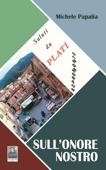 Sull'onore nostro. Saluti da Platì, Aspromonte - Michele Papalia - Libro Città del Sole Edizioni 2020, La vita narrata | Libraccio.it