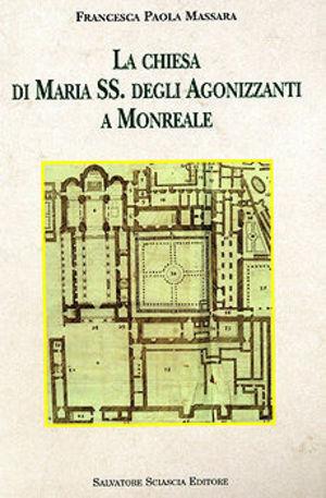 La Chiesa di Maria Ss. degli Agonizzanti a Monreale. Indagini archeologiche e ricerche storiche - Francesca P. Massara - Libro Sciascia 2007, Storia e cultura di Sicilia | Libraccio.it