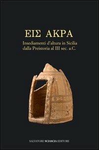 Eis Akra. Insediamenti d'altura in Sicilia dalla preistoria al III secolo a. C. Atti del Convegno (Caltanissetta, 10-11 maggio 2008)  - Libro Sciascia 2009, Triskeles. Collana di studi archeologici | Libraccio.it