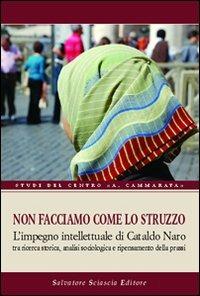 Non facciamo come lo struzzo. L'impegno intellettuale di Cataldo Naro tra ricerca storica, analisi sociologica e ripensamento della prassi - Vincenzo Paglia, Bartolomeo Sorge, Vincenzo Scordamaglia - Libro Sciascia 2009, Studi del centro "A. Cammarata" | Libraccio.it