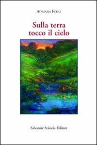 Sulla terra tocco il cielo - Adriana Feoli - Libro Sciascia 2010, Scrittori del mondo | Libraccio.it