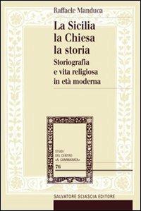 La Sicilia, la Chiesa, la storia. Storiografia e vita religiosa in età moderna - Raffaele Manduca - Libro Sciascia 2012, Studi del centro "A. Cammarata" | Libraccio.it