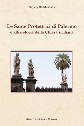 Le sante protettrici di Palermo e altre storie della Chiesa siciliana - Salvo Di Matteo - Libro Sciascia 2013, Cattedra per l'arte cristiana di Sicilia | Libraccio.it