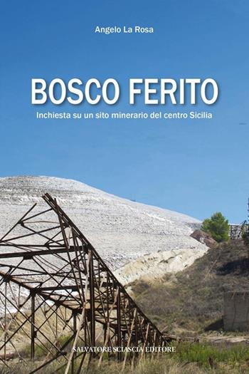 Bosco ferito. Inchiesta su un sito minerario del centro Sicilia - Angelo La Rosa - Libro Sciascia 2014 | Libraccio.it
