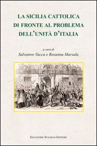 La Sicilia cattolica di fronte al problema dell'Unità d'Italia  - Libro Sciascia 2014, Storia e cultura di Sicilia | Libraccio.it