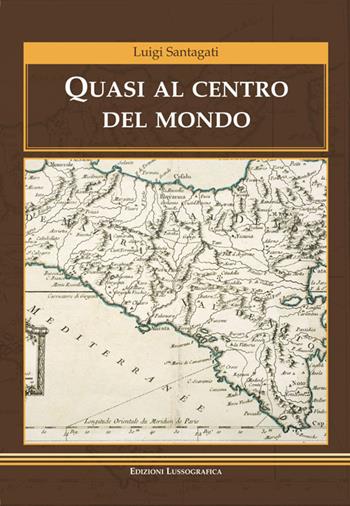 Quasi al centro del mondo - Luigi Santagati - Libro Lussografica 2016, Narrativa mediterranea | Libraccio.it