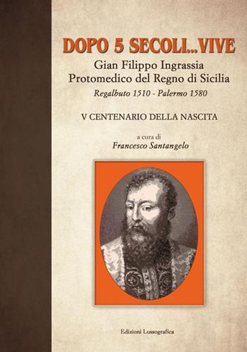 Dopo 5 secoli... vive. Gian Filippo Ingrassia protomedico del Regno di Sicilia. Regalbuto 1510-Palermo 1580. 5° centenario della nascita  - Libro Lussografica 2016 | Libraccio.it