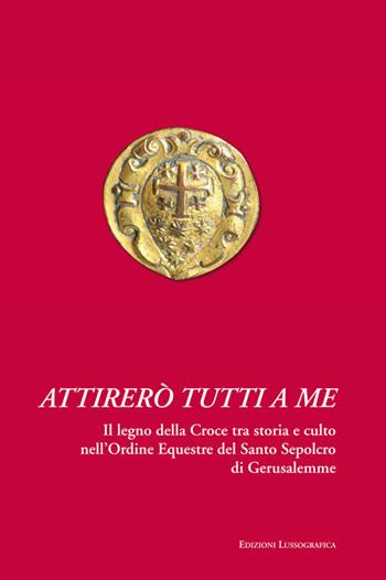 Attirerò tutti a me. Il legno della Croce tra storia e culto nell'Ordine Equestre del Santo Sepolcro di Gerusalemme - Giuseppe Ingaglio, Vittorio Malfa Amarante - Libro Lussografica 2016 | Libraccio.it