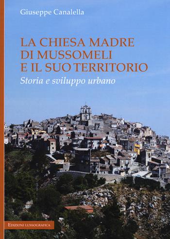 La chiesa madre di Mussomeli e il suo territorio. Storia e sviluppo urbano - Giuseppe Canalella - Libro Lussografica 2020, Miscellanee | Libraccio.it