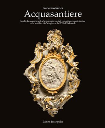 Acquasantiere. Lavabi da sacrestia, pile d'acquasanta, vasi di committenza ecclesiastica nella maiolica di Caltagirone dal XVI al XXI secolo. Ediz. illustrata - Francesco Iudica - Libro Lussografica 2025, Grandi libri illustrati | Libraccio.it