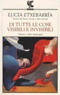 Di tutte le cose visibili e invisibili. Amore e altre menzogne - Lucía Etxebarría - Libro Guanda 2002, Narratori della Fenice | Libraccio.it