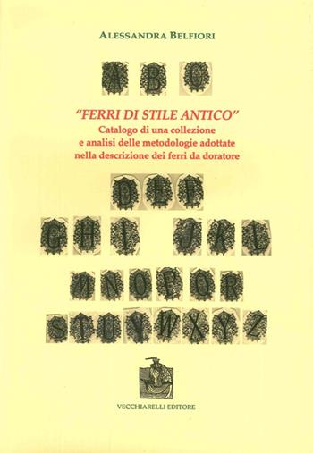 «Ferri di stile antico». Catalogo di una collezione e analisi delle metodologie adottate nella descrizione dei ferri da doratore - Alessandra Belfiori - Libro Vecchiarelli 2008 | Libraccio.it