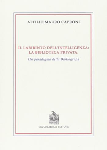 Il labirinto dell'intelligenza. La biblioteca privata. Un paradigma della bibliografia - Attilio Mauro Caproni - Libro Vecchiarelli 2009, La trama della bibliografia | Libraccio.it
