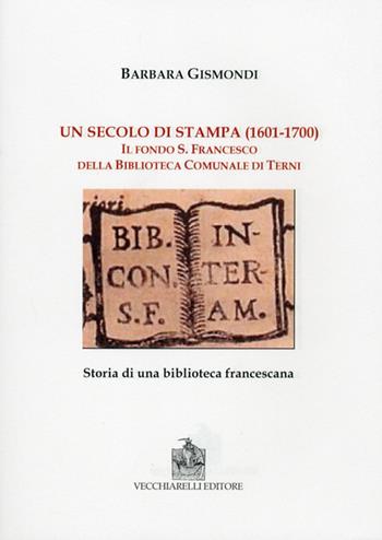 Un secolo di stampa (1601-1700). Il fondo S. Francesco della biblioteca comunale di Terni - Barbara Gismondi - Libro Vecchiarelli 2012 | Libraccio.it