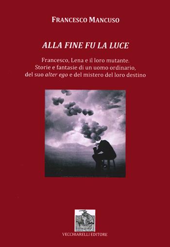 Alla fine fu la luce. Francesco, Lena e il loro mutante. Storie e fantasie di un uomo ordinario, del suo alter ego e del mistero del loro destino - Francesco Mancuso - Libro Vecchiarelli 2013 | Libraccio.it