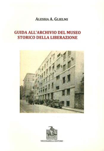 Guida all'archivio del Museo storico della Liberazione - Alessia A. Glielmi - Libro Vecchiarelli 2014 | Libraccio.it