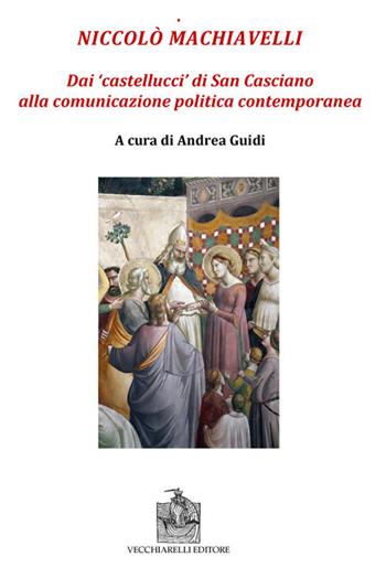 Niccolò Machiavelli. Dai «castellucci» di San Casciano alla comunicazione politica contemporanea  - Libro Vecchiarelli 2019 | Libraccio.it