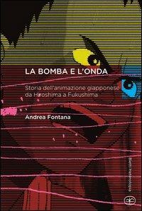 La bomba e l'onda. Storia dell'animazione giapponese da Hiroshima a Fukushima - Andrea Fontana - Libro Bietti 2013, Heterotopia | Libraccio.it