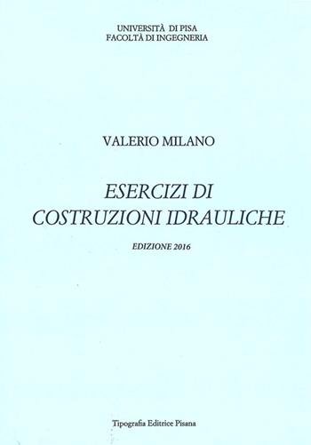 Esercizi di costruzioni idrauliche - Valerio Milano - Libro Tipografia Editrice Pisana 2016 | Libraccio.it