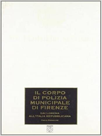 Il corpo di polizia municipale di Firenze. Dai Lorena all'Italia repubblicana - Paolo Pieraccini - Libro Pagnini 2004, Studi ricerche documenti | Libraccio.it