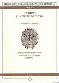 Fra trono e cattedra di Pietro. Antonio Martini arcivescovo di Firenze nella Toscana di Pietro Leopoldo (1781-1790) - Pietro D. Giovannoni - Libro Pagnini 2010, Archivio arcivescovile di Firenze. Studi e testi | Libraccio.it