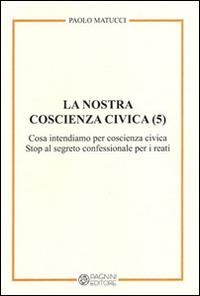 La nostra coscienza civica. Vol. 5: Cosa intendiamo per coscienza civica. Stop al segreto confessionale per i reati. - Paolo Matucci - Libro Pagnini 2014, Tracce | Libraccio.it