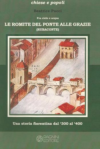 Fra cielo e acqua. Le Romite del ponte alle Grazie. Una storia fiorentina dal '300 al '400 - Beatrice Pucci - Libro Pagnini 2017, Chiese e popoli | Libraccio.it