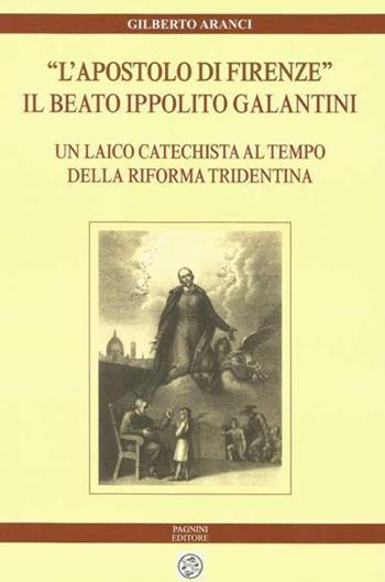 «L'apostolo di Firenze». Il beato Ippolito Galantini. Un laico catechista al tempo della riforma tridentina - Gilberto Aranci - Libro Pagnini 2019, Archivio arcivescovile di Firenze. Studi e testi | Libraccio.it