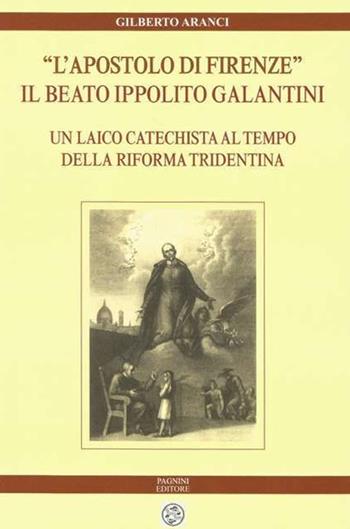 «L' apostolo di Firenze». Il beato Ippolito Galantini. Un laico catechista al tempo della riforma tridentina - Gilberto Aranci - Libro Pagnini 2019, Archivio arcivescovile di Firenze. Studi e testi | Libraccio.it