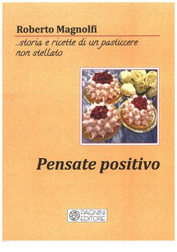 Pensate positivo... storia e ricette di un pasticciere non stellato - Roberto Magnolfi - Libro Pagnini 2019 | Libraccio.it
