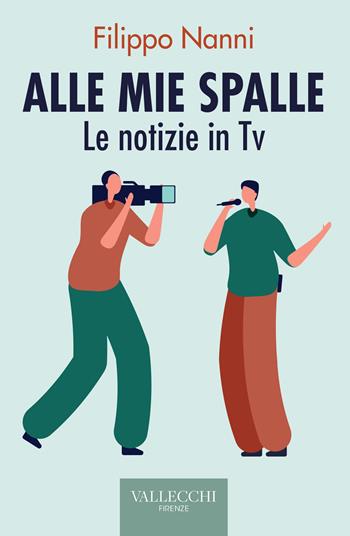 Alle mie spalle. Le notizie in TV - Filippo Nanni - Libro Vallecchi Firenze 2022, Saggi | Libraccio.it