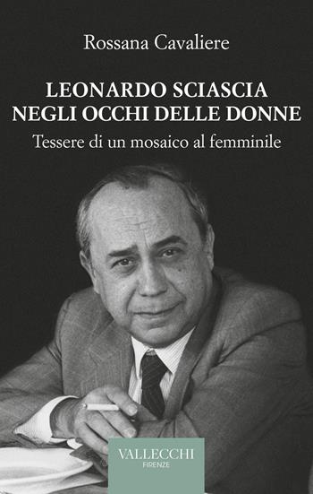 Leonardo Sciascia negli occhi delle donne. Tessere di un mosaico al femminile - Rossana Cavaliere - Libro Vallecchi Firenze 2023, Saggi | Libraccio.it