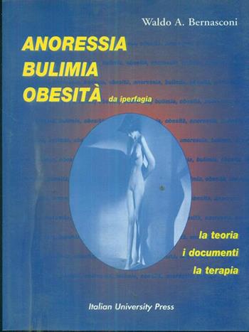 Anoressia, bulimia, obesità. La teoria, i documenti, la terapia - Waldo A. Bernasconi - Libro Italian University Press 1999 | Libraccio.it